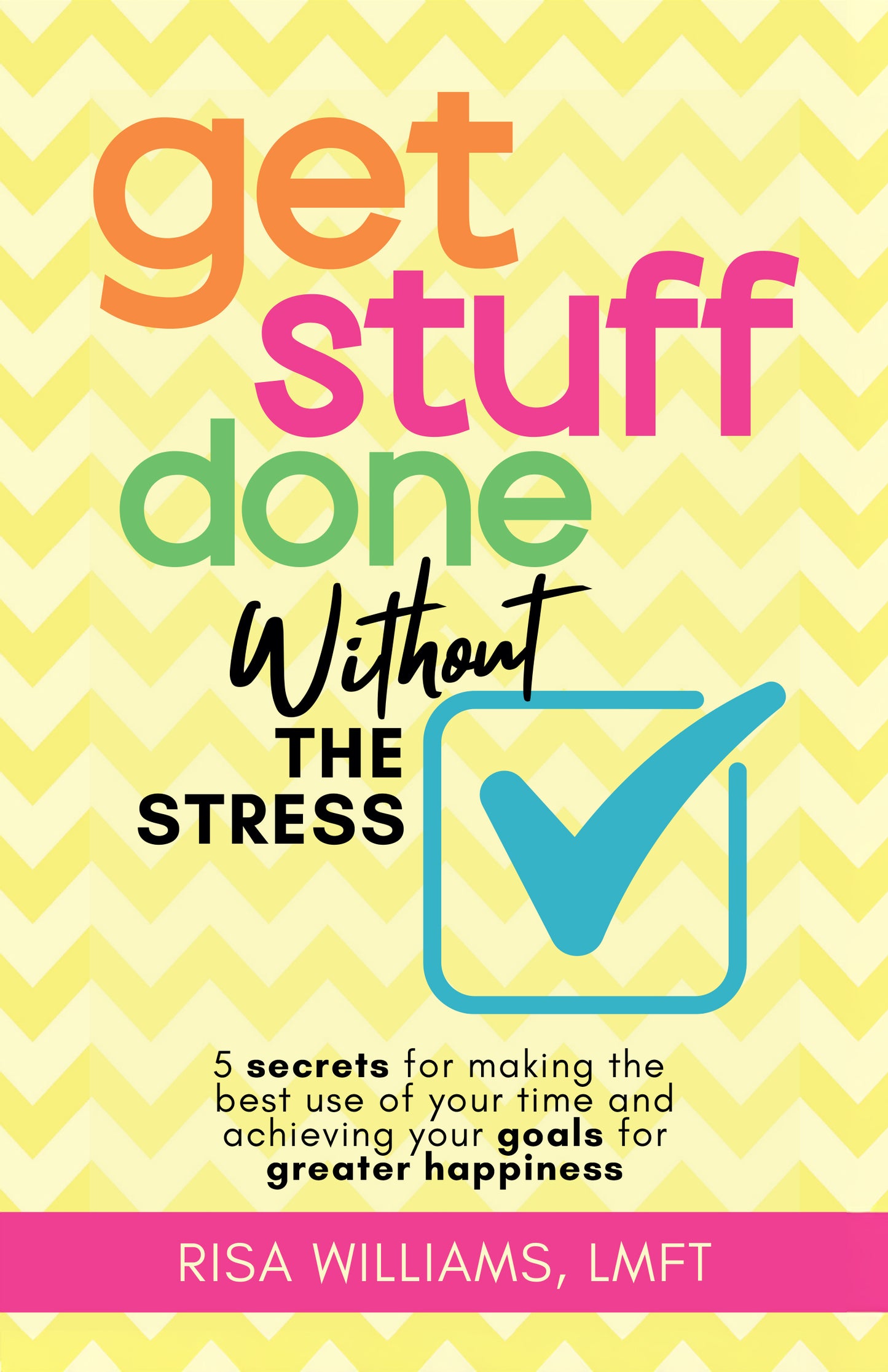 Get Stuff Done Without the Stress: 5 Secrets for Making the Best Use of Your Time and Achieving Your Goals for Greater Happiness