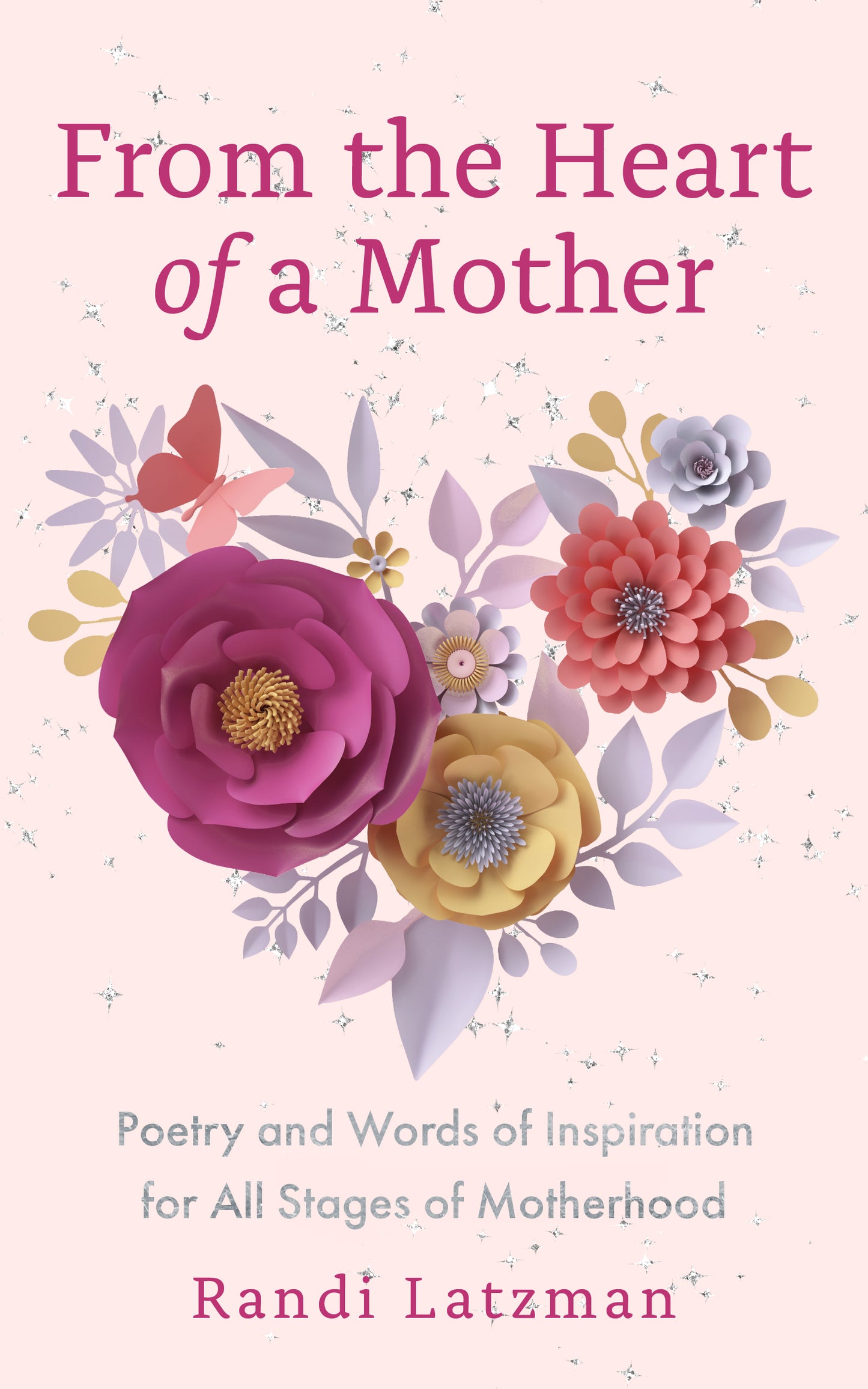 From the Heart of a Mother: Poetry and Words of Inspiration for All Stages of Motherhood by Randi Latzman